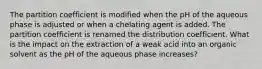 The partition coefficient is modified when the pH of the aqueous phase is adjusted or when a chelating agent is added. The partition coefficient is renamed the distribution coefficient. What is the impact on the extraction of a weak acid into an organic solvent as the pH of the aqueous phase increases?