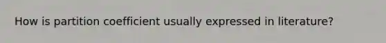 How is partition coefficient usually expressed in literature?