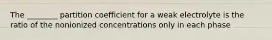 The ________ partition coefficient for a weak electrolyte is the ratio of the nonionized concentrations only in each phase