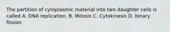 The partition of cytoplasmic material into two daughter cells is called A. DNA replication. B. Mitosis C. Cytokinesis D. binary fission