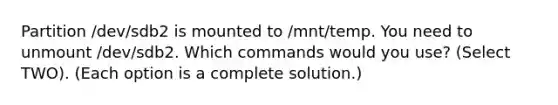 Partition /dev/sdb2 is mounted to /mnt/temp. You need to unmount /dev/sdb2. Which commands would you use? (Select TWO). (Each option is a complete solution.)