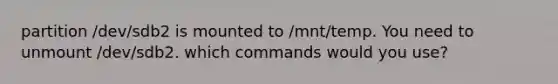 partition /dev/sdb2 is mounted to /mnt/temp. You need to unmount /dev/sdb2. which commands would you use?