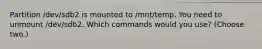 Partition /dev/sdb2 is mounted to /mnt/temp. You need to unmount /dev/sdb2. Which commands would you use? (Choose two.)