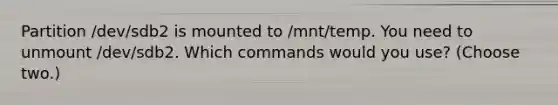 Partition /dev/sdb2 is mounted to /mnt/temp. You need to unmount /dev/sdb2. Which commands would you use? (Choose two.)