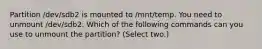 Partition /dev/sdb2 is mounted to /mnt/temp. You need to unmount /dev/sdb2. Which of the following commands can you use to unmount the partition? (Select two.)