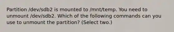 Partition /dev/sdb2 is mounted to /mnt/temp. You need to unmount /dev/sdb2. Which of the following commands can you use to unmount the partition? (Select two.)