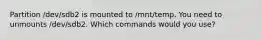 Partition /dev/sdb2 is mounted to /mnt/temp. You need to unmounts /dev/sdb2. Which commands would you use?