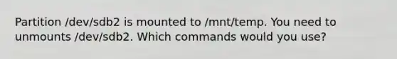 Partition /dev/sdb2 is mounted to /mnt/temp. You need to unmounts /dev/sdb2. Which commands would you use?