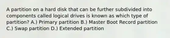 A partition on a hard disk that can be further subdivided into components called logical drives is known as which type of partition? A.) Primary partition B.) Master Boot Record partition C.) Swap partition D.) Extended partition