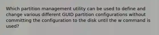 Which partition management utility can be used to define and change various different GUID partition configurations without committing the configuration to the disk until the w command is used?