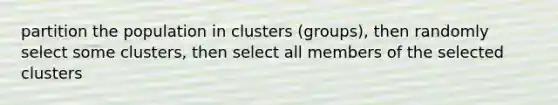 partition the population in clusters (groups), then randomly select some clusters, then select all members of the selected clusters