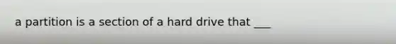 a partition is a section of a hard drive that ___