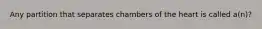 Any partition that separates chambers of the heart is called a(n)?