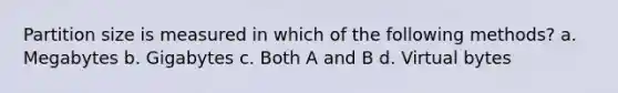 Partition size is measured in which of the following methods? a. Megabytes b. Gigabytes c. Both A and B d. Virtual bytes