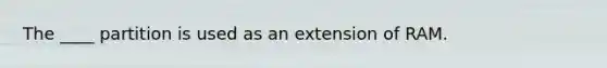 The ____ partition is used as an extension of RAM.