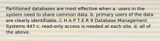 Partitioned databases are most effective when a. users in the system need to share common data. b. primary users of the data are clearly identifiable. C H A P T E R 9 Database Management Systems 447 c. read-only access is needed at each site. d. all of the above.