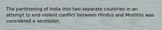 The partitioning of India into two separate countries in an attempt to end violent conflict between Hindus and Muslims was considered a secession.