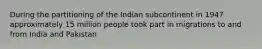 During the partitioning of the Indian subcontinent in 1947 approximately 15 million people took part in migrations to and from India and Pakistan