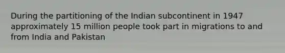 During the partitioning of the Indian subcontinent in 1947 approximately 15 million people took part in migrations to and from India and Pakistan