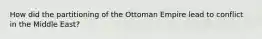 How did the partitioning of the Ottoman Empire lead to conflict in the Middle East?