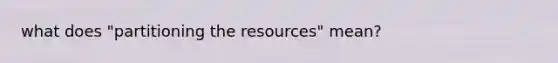 what does "partitioning the resources" mean?