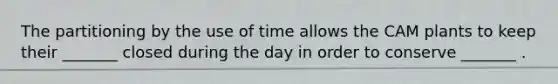 The partitioning by the use of time allows the CAM plants to keep their _______ closed during the day in order to conserve _______ .