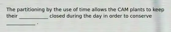 The partitioning by the use of time allows the CAM plants to keep their ____________ closed during the day in order to conserve ____________ .