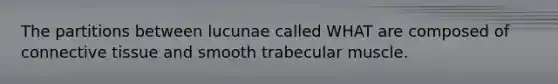 The partitions between lucunae called WHAT are composed of <a href='https://www.questionai.com/knowledge/kYDr0DHyc8-connective-tissue' class='anchor-knowledge'>connective tissue</a> and smooth trabecular muscle.