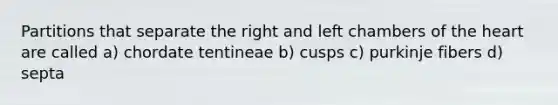 Partitions that separate the right and left chambers of the heart are called a) chordate tentineae b) cusps c) purkinje fibers d) septa