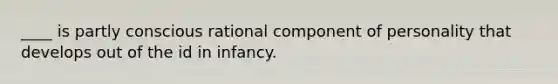 ____ is partly conscious rational component of personality that develops out of the id in infancy.