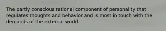 The partly conscious rational component of personality that regulates thoughts and behavior and is most in touch with the demands of the external world.