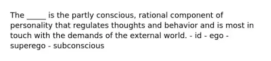 The _____ is the partly conscious, rational component of personality that regulates thoughts and behavior and is most in touch with the demands of the external world. - id - ego - superego - subconscious