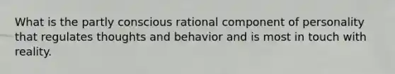 What is the partly conscious rational component of personality that regulates thoughts and behavior and is most in touch with reality.