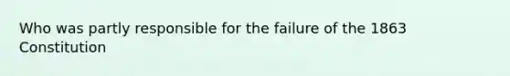Who was partly responsible for the failure of the 1863 Constitution