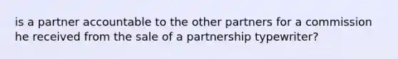 is a partner accountable to the other partners for a commission he received from the sale of a partnership typewriter?