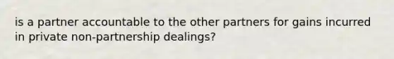 is a partner accountable to the other partners for gains incurred in private non-partnership dealings?