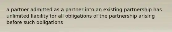 a partner admitted as a partner into an existing partnership has unlimited liability for all obligations of the partnership arising before such obligations