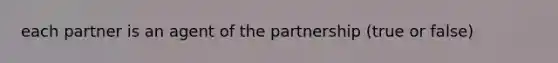 each partner is an agent of the partnership (true or false)