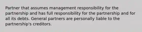 Partner that assumes management responsibility for the partnership and has full responsibility for the partnership and for all its debts. General partners are personally liable to the partnership's creditors.