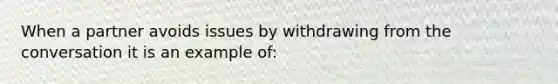 When a partner avoids issues by withdrawing from the conversation it is an example of: