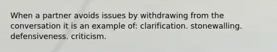 When a partner avoids issues by withdrawing from the conversation it is an example of: clarification. stonewalling. defensiveness. criticism.