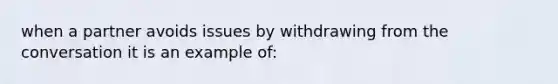 when a partner avoids issues by withdrawing from the conversation it is an example of: