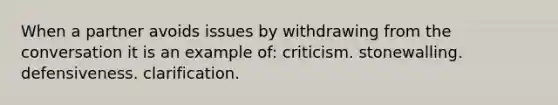 When a partner avoids issues by withdrawing from the conversation it is an example of: criticism. stonewalling. defensiveness. clarification.