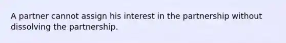 A partner cannot assign his interest in the partnership without dissolving the partnership.