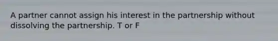 A partner cannot assign his interest in the partnership without dissolving the partnership. T or F