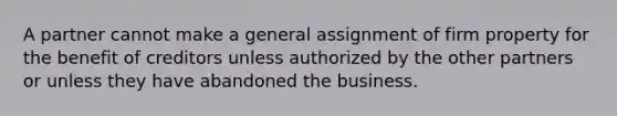 A partner cannot make a general assignment of firm property for the benefit of creditors unless authorized by the other partners or unless they have abandoned the business.