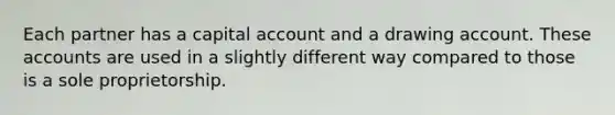 Each partner has a capital account and a drawing account. These accounts are used in a slightly different way compared to those is a sole proprietorship.