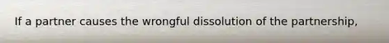 If a partner causes the wrongful dissolution of the partnership,