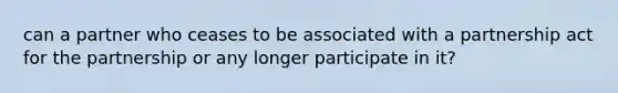 can a partner who ceases to be associated with a partnership act for the partnership or any longer participate in it?