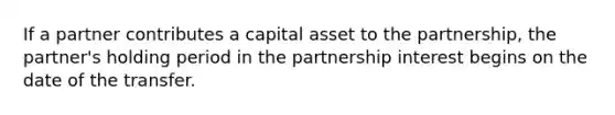 If a partner contributes a capital asset to the partnership, the partner's holding period in the partnership interest begins on the date of the transfer.